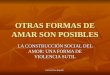 Carmen Ruiz Repullo OTRAS FORMAS DE AMAR SON POSIBLES LA CONSTRUCCIÓN SOCIAL DEL AMOR: UNA FORMA DE VIOLENCIA SUTIL