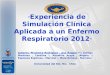 Experiencia de Simulación Clínica Aplicada a un Enfermo Respiratorio 2012 Autores: Pincheira Rodríguez, Ana Raquel 1(*) ; Luengo Martínez, Carolina 1 ;