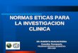 NORMAS ETICAS PARA LA INVESTIGACION CLINICA DR. ROBERTO MANCINI RUEDA Consultor Permanente PROGRAMA REGIONAL DE BIOETICA OPS / OMS