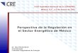 Perspectiva de la Regulación en el Sector Energético de México Dr. Raúl Monteforte Comisionado Comisión Reguladora de Energía LXVII Asamblea Nacional de