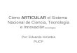 Cómo ARTICULAR el Sistema Nacional de Ciencia, Tecnología e Innovación tecnológica Por: Eduardo Ismodes PUCP
