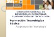 DIRECCIÓN GENERAL DE DESARROLLO CURRICULAR SUBDIRECCIÓN DE TECNOLOGÍA Formación Tecnológica Básica Asignatura de Tecnología
