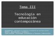 Tema III Tecnología en educación contemporánea Asignatura: Complementos de Formación en Disciplinas de Tecnología General Módulo: Aprendizaje y enseñanza