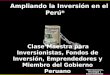 Ampliando la Inversión en el Perú* Ampliando la Inversión en el Perú* Clase Maestra para Inversionistas, Fondos de Inversión, Emprendedores y Miembro del