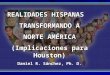 REALIDADES HISPANAS TRANSFORMANDO A NORTE AMÉRICA (Implicaciones para Houston) Daniel R. Sánchez, Ph. D