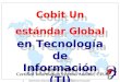 Derechos reservados Lucio Augusto Molina Focazzio 1 Cobit Un estándar Global en Tecnología de Información (TI) Cobit Un estándar Global en Tecnología
