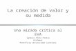 La creación de valor y su medida Una mirada crítica al EVA Ignacio Vélez Pareja Profesor Pontificia Universidad Javeriana