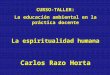CURSO-TALLER: La educación ambiental en la práctica docente La espiritualidad humana Carlos Razo Horta CURSO-TALLER: La educación ambiental en la práctica