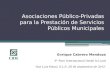 Asociaciones Público-Privadas para la Prestación de Servicios Públicos Municipales Enrique Cabrero Mendoza 9° Foro Internacional Desde lo Local -San Luis