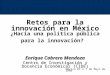 Retos para la innovación en México ¿Hacia una política pública para la innovación? Enrique Cabrero Mendoza Centro de Investigación y Docencia Económicas
