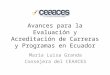Avances para la Evaluación y Acreditación de Carreras y Programas en Ecuador María Luisa Granda Consejera del CEAACES