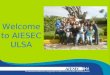 Welcome to AIESEC ULSA Welcome to AIESEC ULSA. AIESEC es… Internacional Experiencia laboral Oportunidades para la gente joven Explorar y desarrollar TU