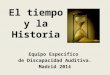 El tiempo y la Historia Equipo Específico de Discapacidad Auditiva. Madrid 2014