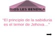 DIOS LES BENDIGA El principio de la sabiduria es el temor de Jehova…