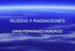 RUIDOS Y RADIACIONES DAVID FERNÁNDEZ GONZÁLEZ. Índice A)-Fuentes del ruido A)-Fuentes del ruido B)-Fuentes de las radiaciones B)-Fuentes de las radiaciones