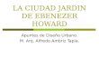 LA CIUDAD JARDIN DE EBENEZER HOWARD Apuntes de Diseño Urbano. M. Arq. Alfredo Ambriz Tapia