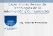 Experiencias de uso de Tecnologías de la Información y Comunicación Ing. Eduardo Fernández