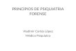 PRINCIPIOS DE PSIQUIATRIA FORENSE Vladimir Cortés López Médico Psiquiatra