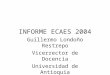 INFORME ECAES 2004 Guillermo Londoño Restrepo Vicerrector de Docencia Universidad de Antioquia