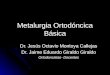 Metalurgia Ortodóncica Básica Dr. Jesús Octavio Montoya Callejas Dr. Jaime Eduardo Giraldo Giraldo Ortodoncistas- Docentes