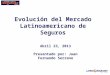 Evolución del Mercado Latinoamericano de Seguros Abril 23, 2013 Presentado por: Juan Fernando Serrano