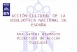 CONGRESO DE ANABAD, 20081 ACCIÓN CULTURAL DE LA BIBLIOTECA NACIONAL DE ESPAÑA Ana Santos Aramburo Directora de Acción Cultural