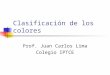 Clasificación de los colores Prof. Juan Carlos Lima Colegio IPTCE