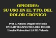 OPIOIDES: SU USO EN EL TTO. DEL DOLOR CRÓNICO Prof. J. Pallarés Delgado de Molina UNIDAD TERAPEUTICA DEL DOLOR Hospital Universitari LA FE. Valencia