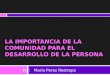 LA IMPORTANCIA DE LA COMUNIDAD PARA EL DESARROLLO DE LA PERSONA Por: Maria Perez Restrepo