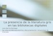 La presencia de la literatura gris en las bibliotecas digitales Lola García-Santiago Facultad de Biblioteconomía y Documentación. Universidad de Granada