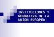 INSTITUCIONES Y NORMATIVA DE LA UNIÓN EUROPEA. 1. PARLAMENTO EUROPEO 2. CONSEJO DE LA U.E. 3. COMISIÓN EUROPEA 4. TRIBUNAL DE JUSTICIA 5. BCE Y BEI 6