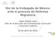 Rol de la Embajada de México ante el proceso de Reforma Migratoria Juan Carlos Lara Jefe de la Sección de Coordinación Consular y Asuntos Latinos Rol de