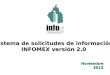 Noviembre 2012Noviembre 2012 Sistema de solicitudes de informaciónSistema de solicitudes de información INFOMEX versión 2.0INFOMEX versión 2.0