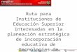 Ruta para Instituciones de Educación Superior interesadas en la planeación estratégica de incorporación educativa de Tecnologías de Información y Comunicación