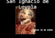 San Ignacio de Loyola Fiesta: 31 de julio Nació en el año de 1491 en Loyola, en las provincias vascongadas, en el seno de una familia noble y de un ilustre
