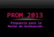 Propuesta para la Noche de Graduación PROM 2013. Todas soñamos con que nuestra despedida del colegio sea la mejor, por eso nuestra idea consta de crear
