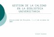 GESTION DE LA CALIDAD EN LA BIBLIOTECA UNIVERSITARIA Universidad de Alicante, 1 y 2 de octubre de 2007 Vicent Falomir