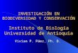 INVESTIGACIÓN EN BIODIVERSIDAD Y CONSERVACIÓN Instituto de Biología Universidad de Antioquia Vivian P. Páez, Ph. D