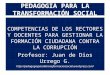 PEDAGOGÍA PARA LA TRANSFORMACIÓN SOCIAL COMPETENCIAS DE LOS RECTORES Y DOCENTES PARA GESTIONAR LA FORMACIÓN CIUDADANA CONTRA LA CORRUPCIÓN Profesor: Juan