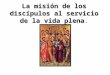 La misión de los discípulos al servicio de la vida plena La misión de los discípulos al servicio de la vida plena