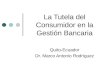 La Tutela del Consumidor en la Gestión Bancaria Quito-Ecuador Dr. Marco Antonio Rodríguez