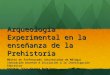 Arqueología Experimental en la enseñanza de la Prehistoria Máster en Profesorado (Universidad de Málaga) Innovación Docente e Iniciación a la Investigación