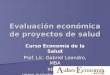 Evaluación económica de proyectos de salud Curso Economía de la Salud Prof. Lic. Gabriel Leandro, MBA 