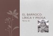 Tema 16 EL BARROCO: LÍRICA Y PROSA. EL BARROCO Término con el que se designa al movimiento cultural que se desarrolla en Europa durante el s XVII. En