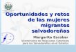Oportunidades y retos de las mujeres migrantes salvadoreñas Margarita Escobar Viceministra de Relaciones Exteriores para los Salvadoreños en el Exterior