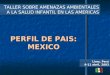 PERFIL DE PAIS: MEXICO TALLER SOBRE AMENAZAS AMBIENTALES A LA SALUD INFANTIL EN LAS AMERICAS Lima, Perú 9-11 abril, 2003