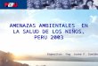 AMENAZAS AMBIENTALES EN LA SALUD DE LOS NIÑOS, PERU 2003 Expositor: Ing. Juana F. Sueldo
