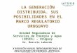LA GENERACIÓN DISTRIBUIDA. SUS POSIBILIDADES EN EL MARCO REGULATORIO URUGUAYO Unidad Reguladora de Servicios de Energía y Agua (URSEA) – Uruguay Dr. Marcelo
