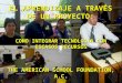THE AMERICAN SCHOOL FOUNDATION, A.C. EL APRENDIZAJE A TRAVÉS DE UN PROYECTO: COMO INTEGRAR TECNOLOGÍA CON ESCASOS RECURSOS