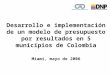Desarrollo e implementación de un modelo de presupuesto por resultados en 5 municipios de Colombia Miami, mayo de 2006